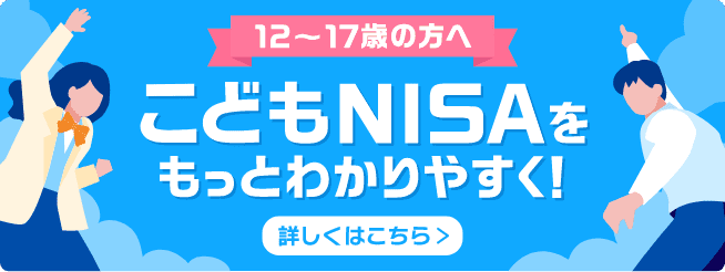 12〜17歳の方へ こどもNISAをもっとわかりやすく！ 詳しくはこちら